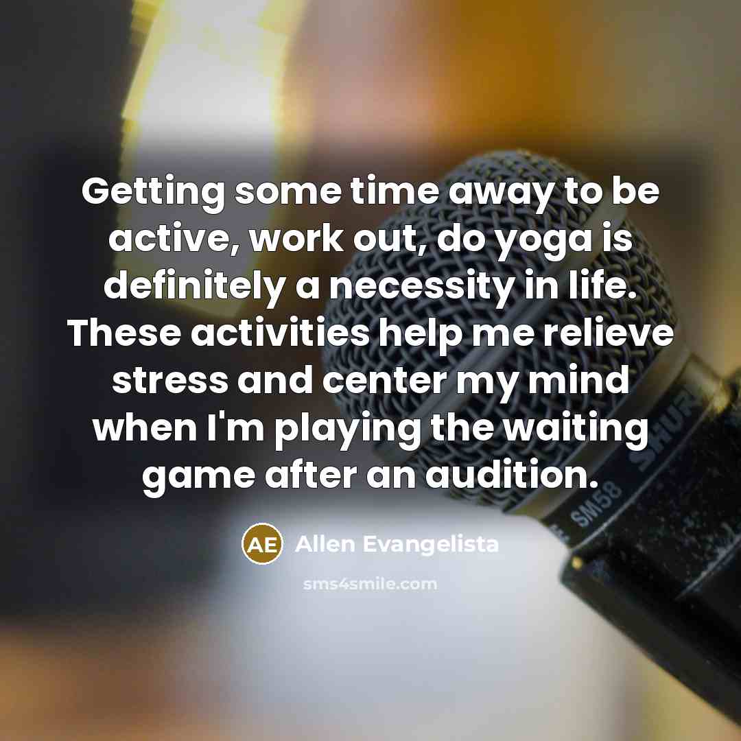 “Getting some time away to be active, work out, do yoga is definitely a necessity in life. These activities help me relieve stress and center my mind when I'm playing the waiting game after an audition.” quote by Allen Evangelista
