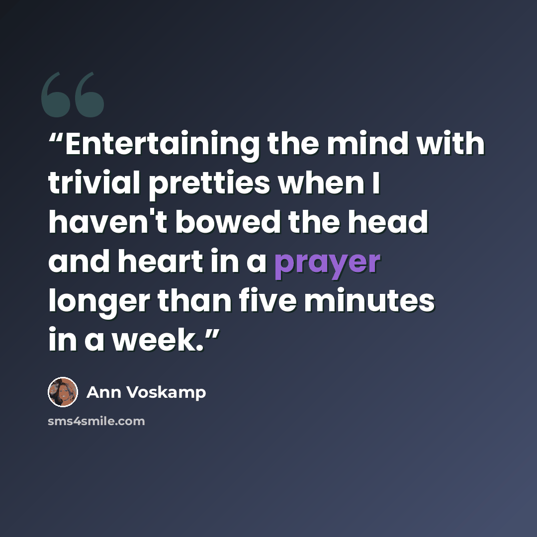 “Entertaining the mind with trivial pretties when I haven't bowed the head and heart in a prayer longer than five minutes in a week.” quote by Ann Voskamp