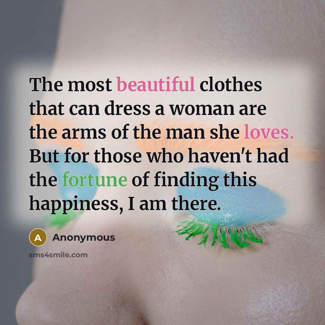“The most beautiful clothes that can dress a woman are the arms of the man she loves. But for those who haven't had the fortune of finding this happiness, I am there.” quote by Anonymous