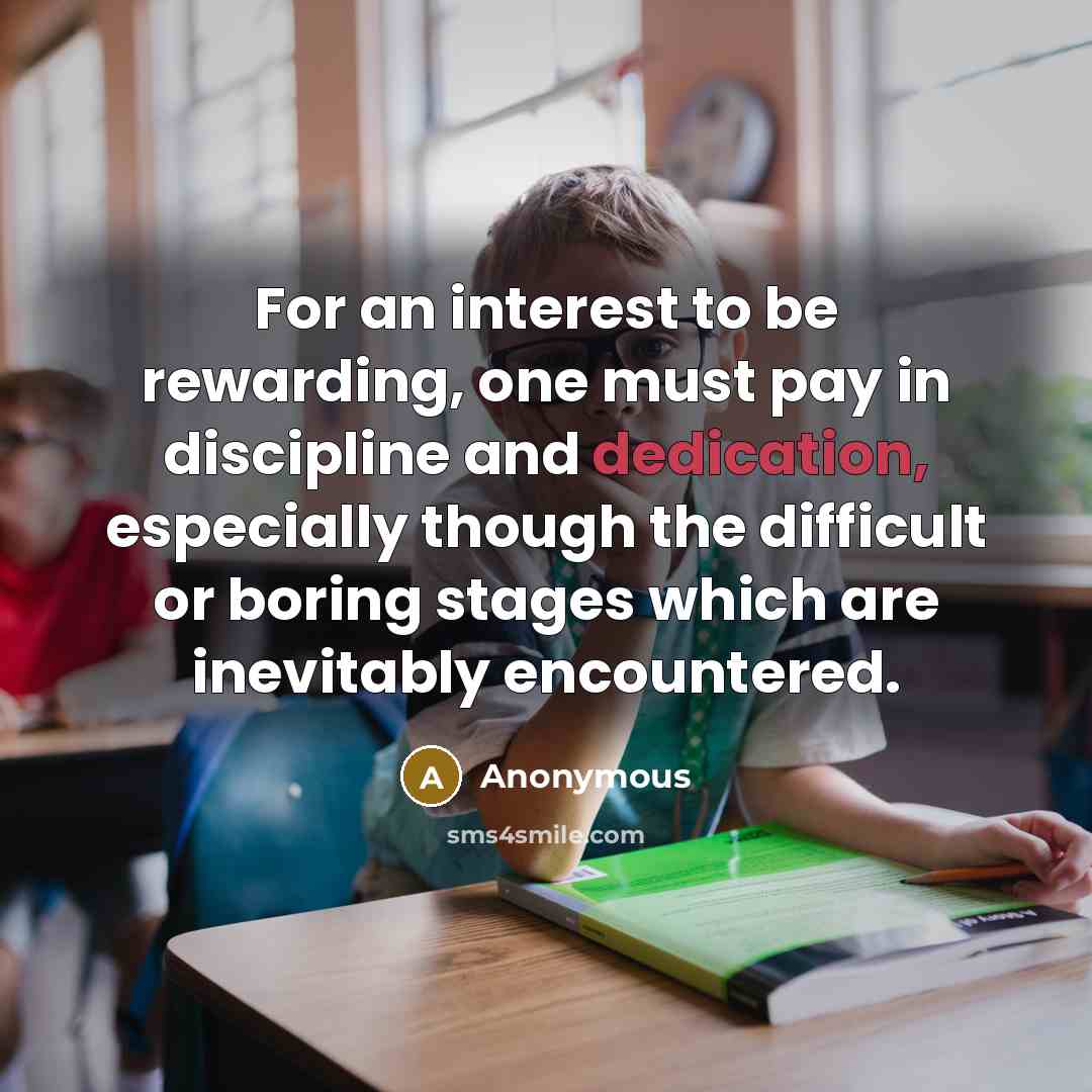 “For an interest to be rewarding, one must pay in discipline and dedication, especially though the difficult or boring stages which are inevitably encountered.” quote by Anonymous