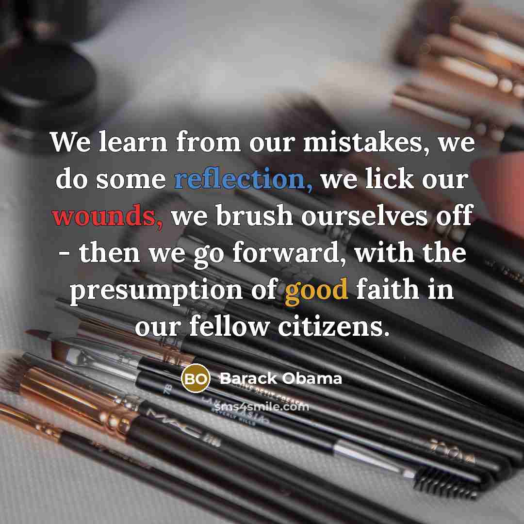 “We learn from our mistakes, we do some reflection, we lick our wounds, we brush ourselves off - then we go forward, with the presumption of good faith in our fellow citizens.” quote by Barack Obama