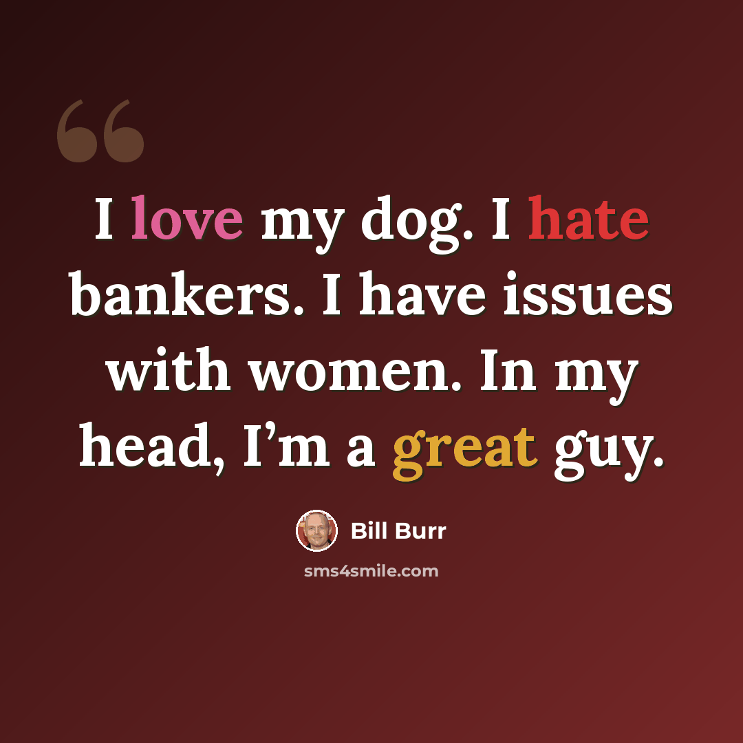 “I love my dog. I hate bankers. I have issues with women. In my head, I’m a great guy.” quote by Bill Burr