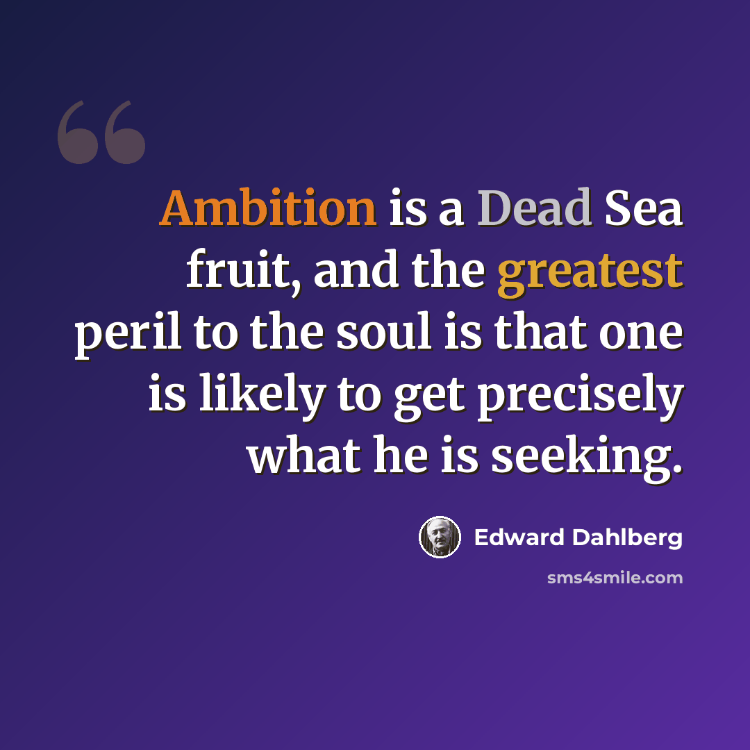“Ambition is a Dead Sea fruit, and the greatest peril to the soul is that one is likely to get precisely what he is seeking.” quote by Edward Dahlberg
