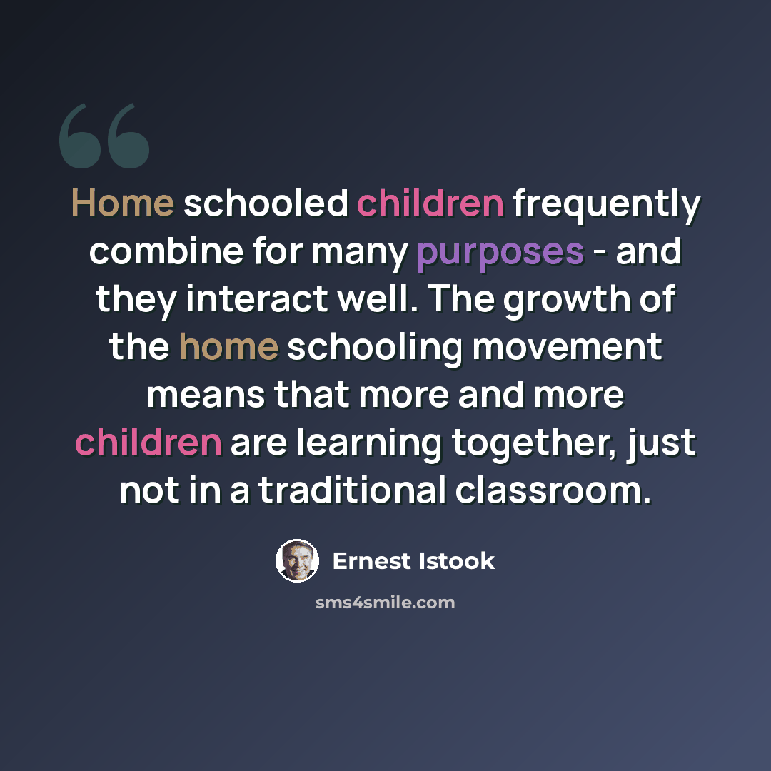 “Home schooled children frequently combine for many purposes - and they interact well. The growth of the home schooling movement means that more and more children are learning together, just not in a traditional classroom.” quote by Ernest Istook