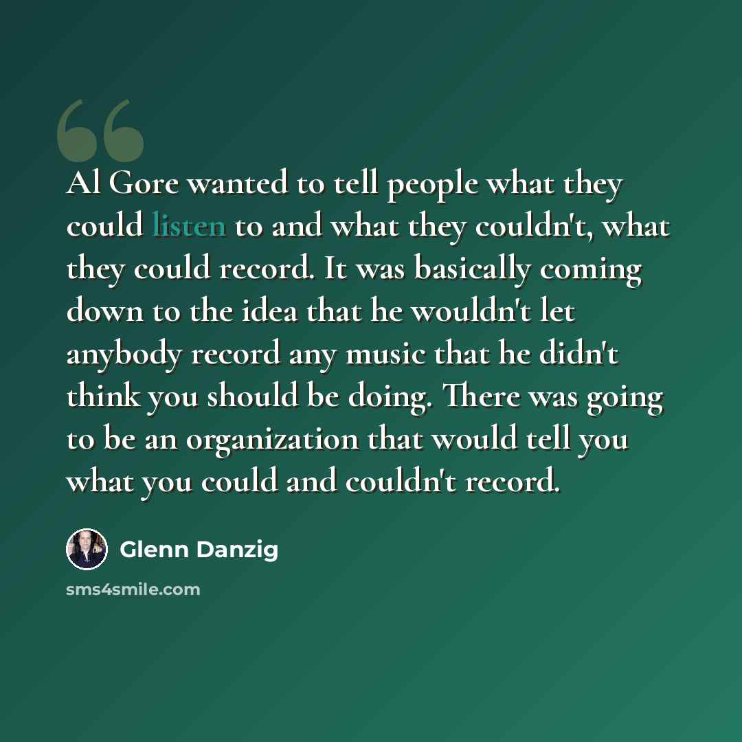 “Al Gore wanted to tell people what they could listen to and what they couldn't, what they could record. It was basically coming down to the idea that he wouldn't let anybody record any music that he didn't think you should be doing. There was going to be an organization that would tell you what…” quote by Glenn Danzig
