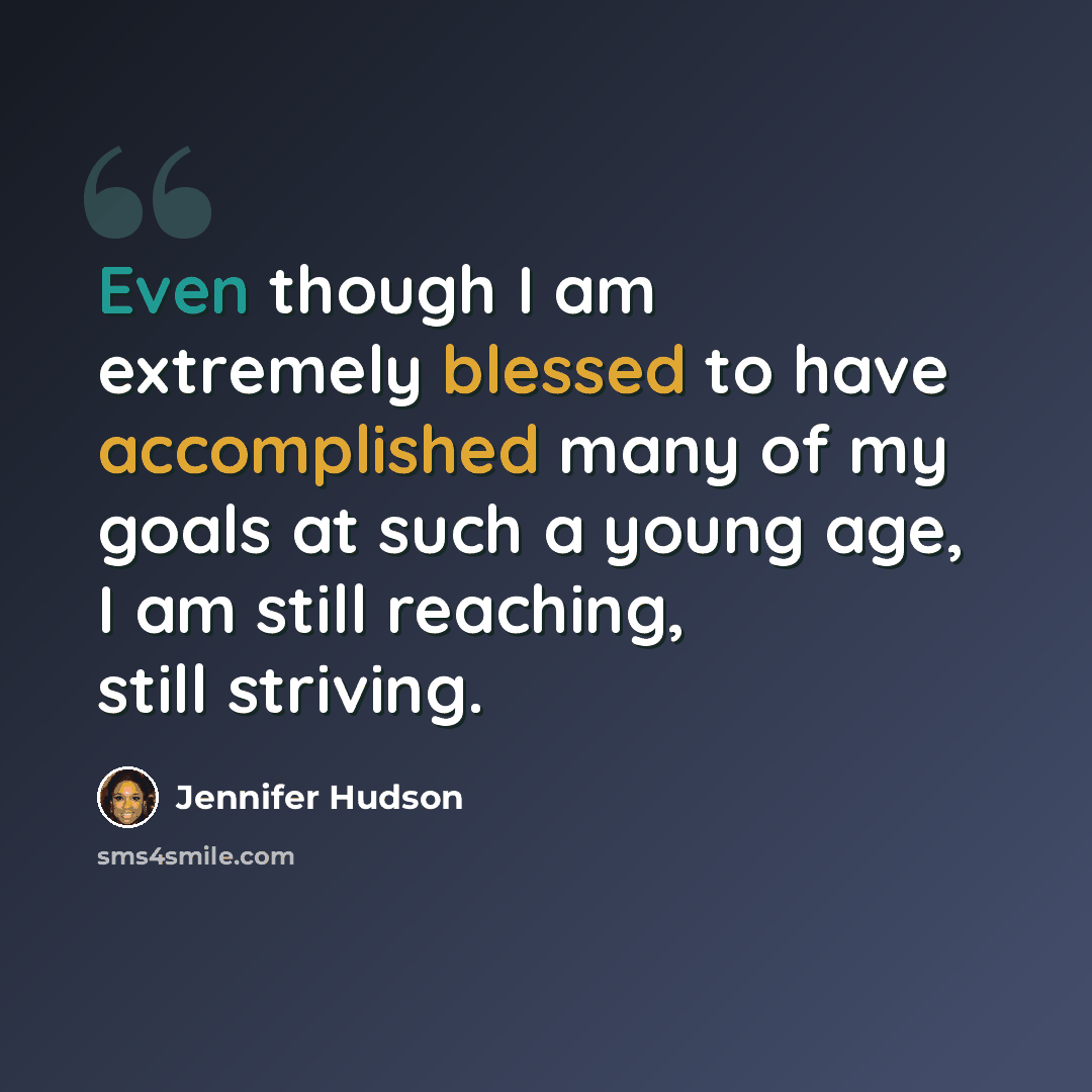 “Even though I am extremely blessed to have accomplished many of my goals at such a young age, I am still reaching, still striving.” quote by Jennifer Hudson