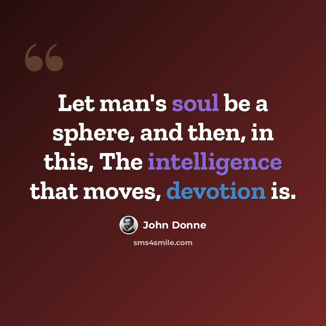 “Let man's soul be a sphere, and then, in this, The intelligence that moves, devotion is.” quote by John Donne