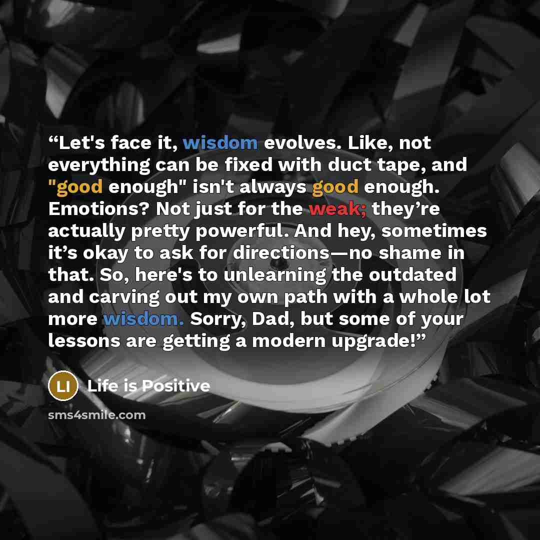 “Let's face it, wisdom evolves. Like, not everything can be fixed with duct tape, and "good enough" isn't always good enough. Emotions? Not just for the weak; they’re actually pretty powerful. And hey, sometimes it’s okay to ask for directions—no shame in that. So, here's to unlearning the outdated…” quote by Life is Positive