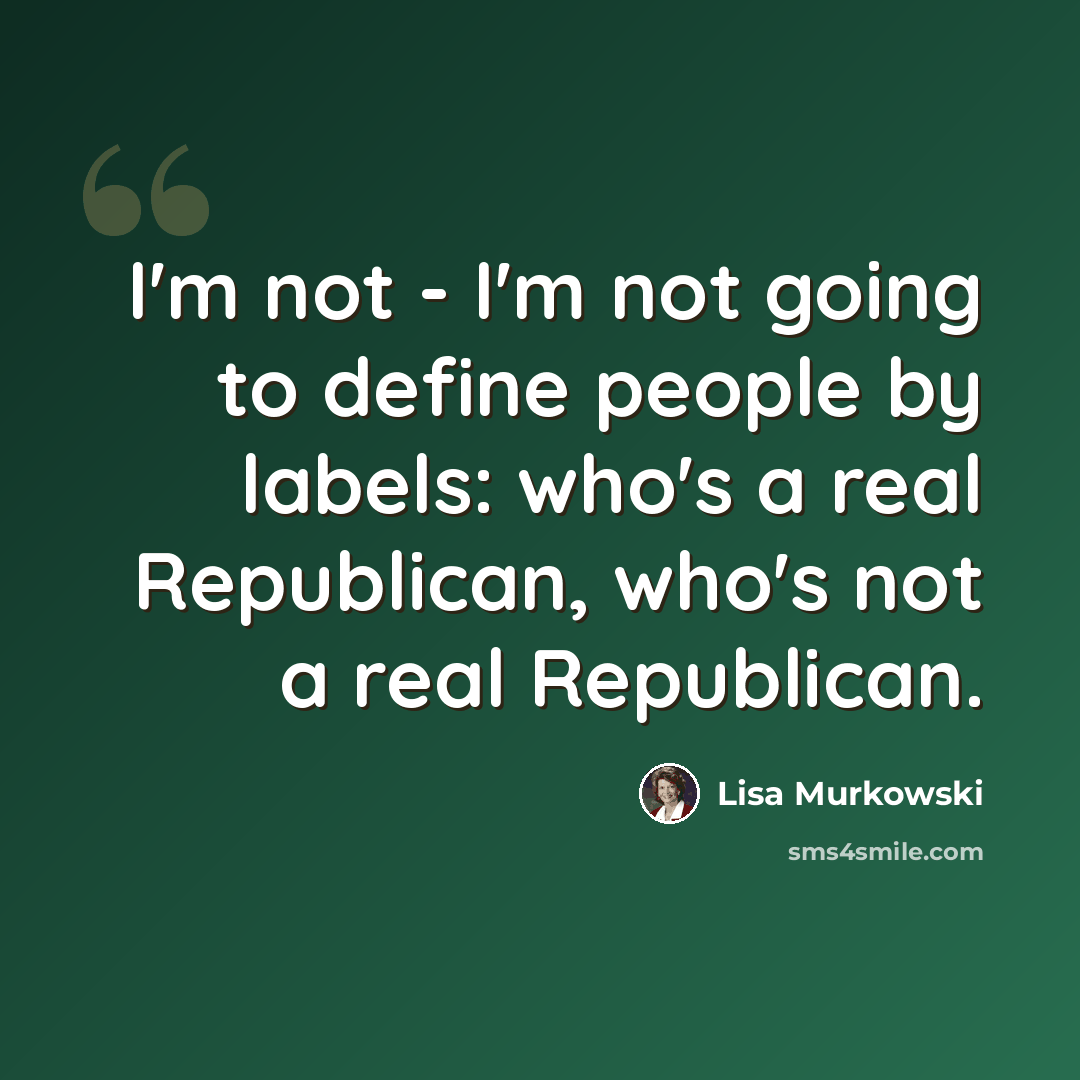 “I'm not - I'm not going to define people by labels: who's a real Republican, who's not a real Republican.” quote by Lisa Murkowski