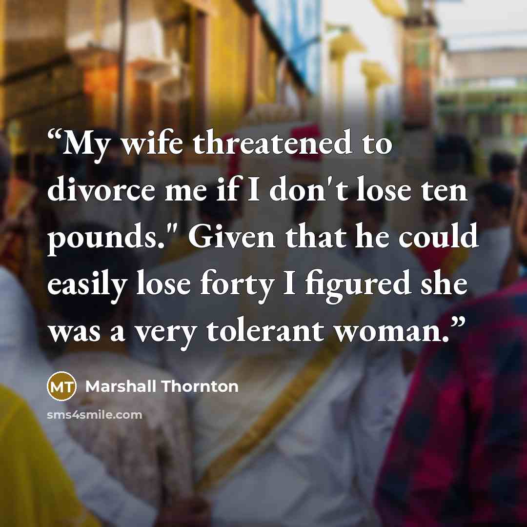 “My wife threatened to divorce me if I don't lose ten pounds." Given that he could easily lose forty I figured she was a very tolerant woman.” quote by Marshall Thornton