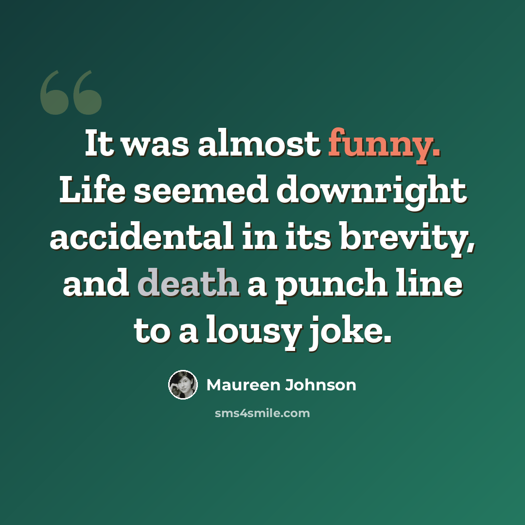 “It was almost funny. Life seemed downright accidental in its brevity, and death a punch line to a lousy joke.” quote by Maureen Johnson