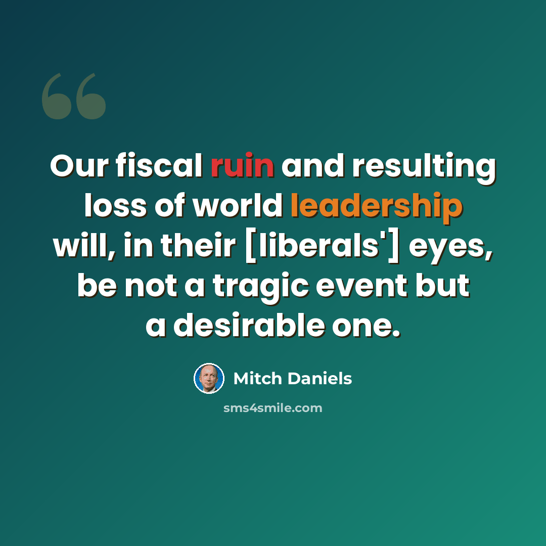 “Our fiscal ruin and resulting loss of world leadership will, in their [liberals'] eyes, be not a tragic event but a desirable one.” quote by Mitch Daniels
