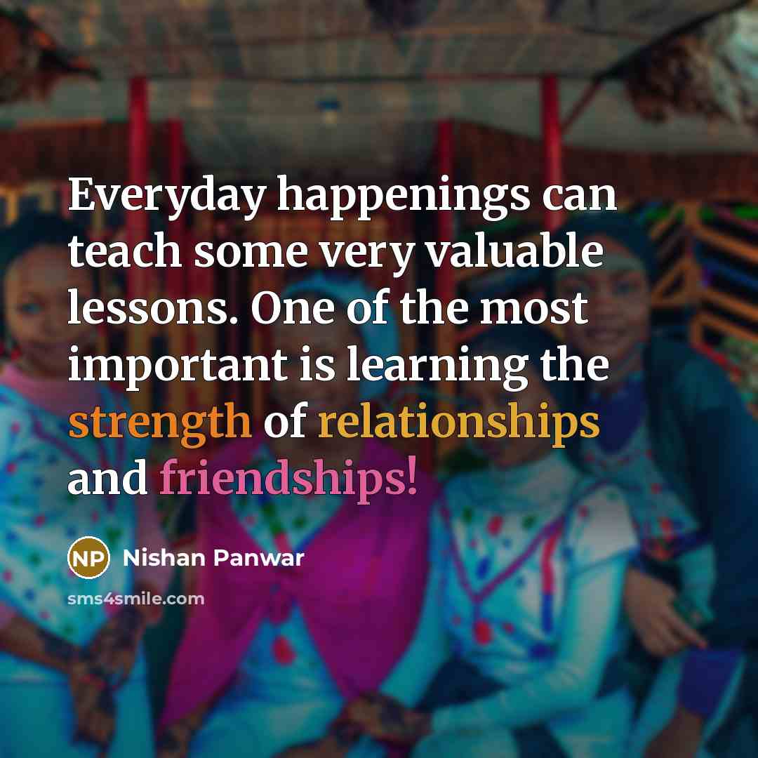 “Everyday happenings can teach some very valuable lessons. One of the most important is learning the strength of relationships and friendships!” quote by Nishan Panwar
