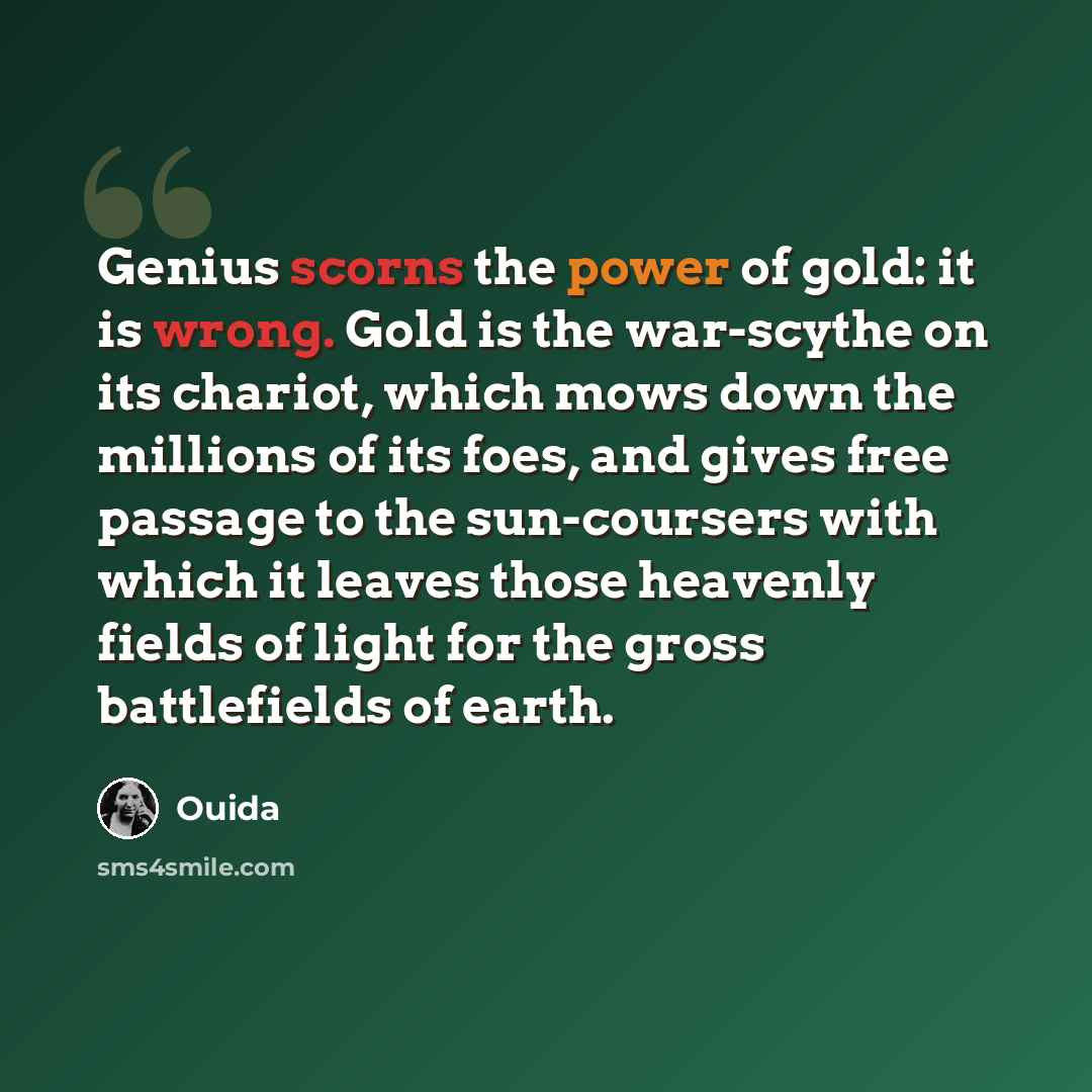 “Genius scorns the power of gold: it is wrong. Gold is the war-scythe on its chariot, which mows down the millions of its foes, and gives free passage to the sun-coursers with which it leaves those heavenly fields of light for the gross battlefields of earth.” quote by Ouida