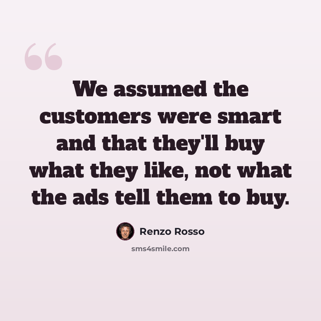 “We assumed the customers were smart and that they'll buy what they like, not what the ads tell them to buy.” quote by Renzo Rosso