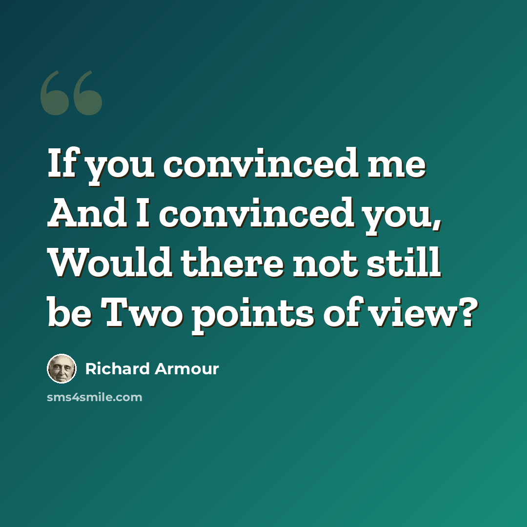 “If you convinced me And I convinced you, Would there not still be Two points of view?” quote by Richard Armour