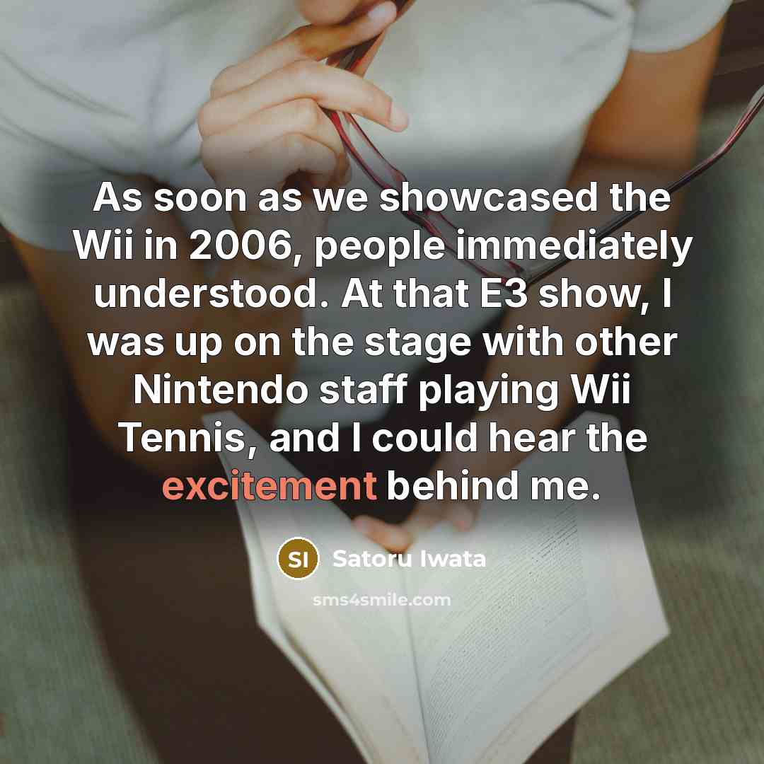 “As soon as we showcased the Wii in 2006, people immediately understood. At that E3 show, I was up on the stage with other Nintendo staff playing Wii Tennis, and I could hear the excitement behind me.” quote by Satoru Iwata