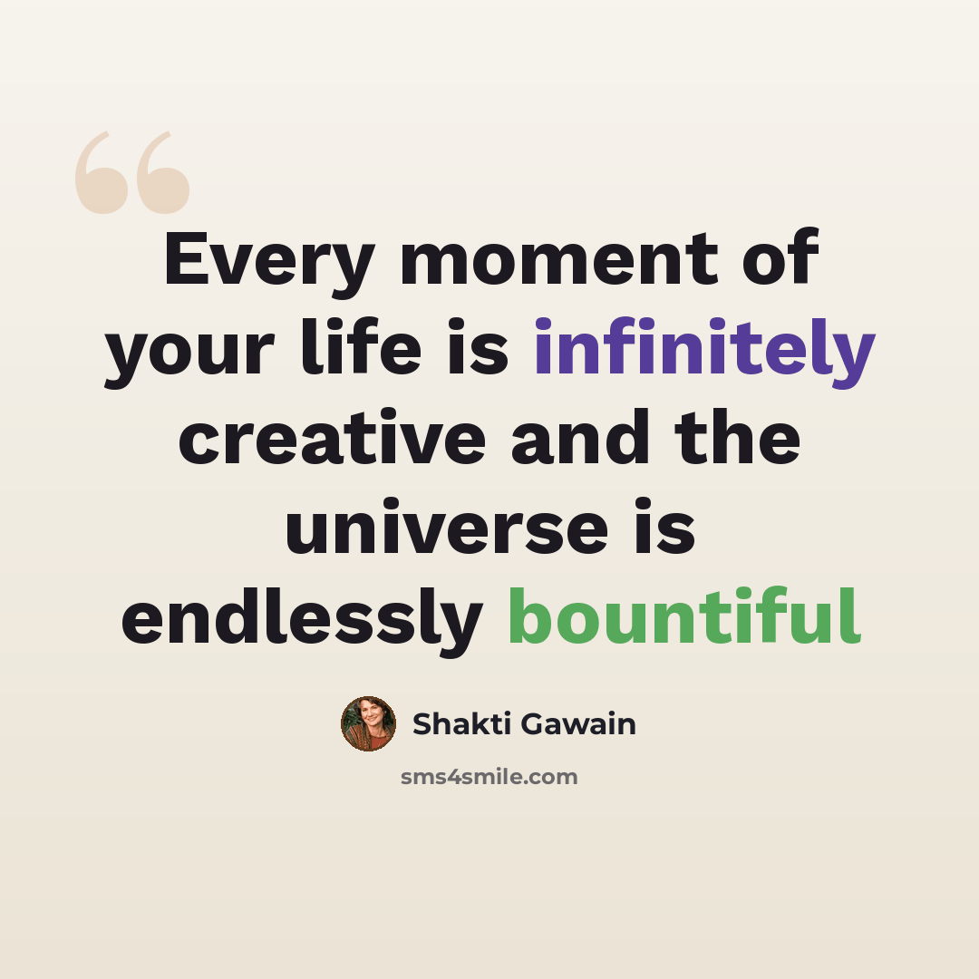“Every moment of your life is infinitely creative and the universe is endlessly bountiful” quote by Shakti Gawain