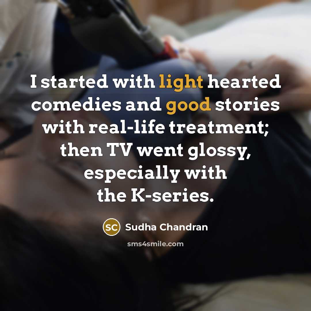 “I started with light hearted comedies and good stories with real-life treatment; then TV went glossy, especially with the K-series.” quote by Sudha Chandran