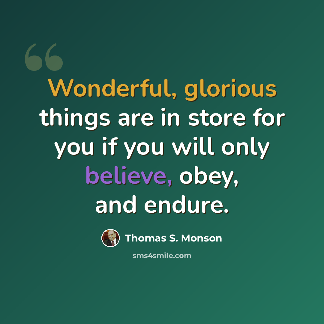 “Wonderful, glorious things are in store for you if you will only believe, obey, and endure.” quote by Thomas S. Monson