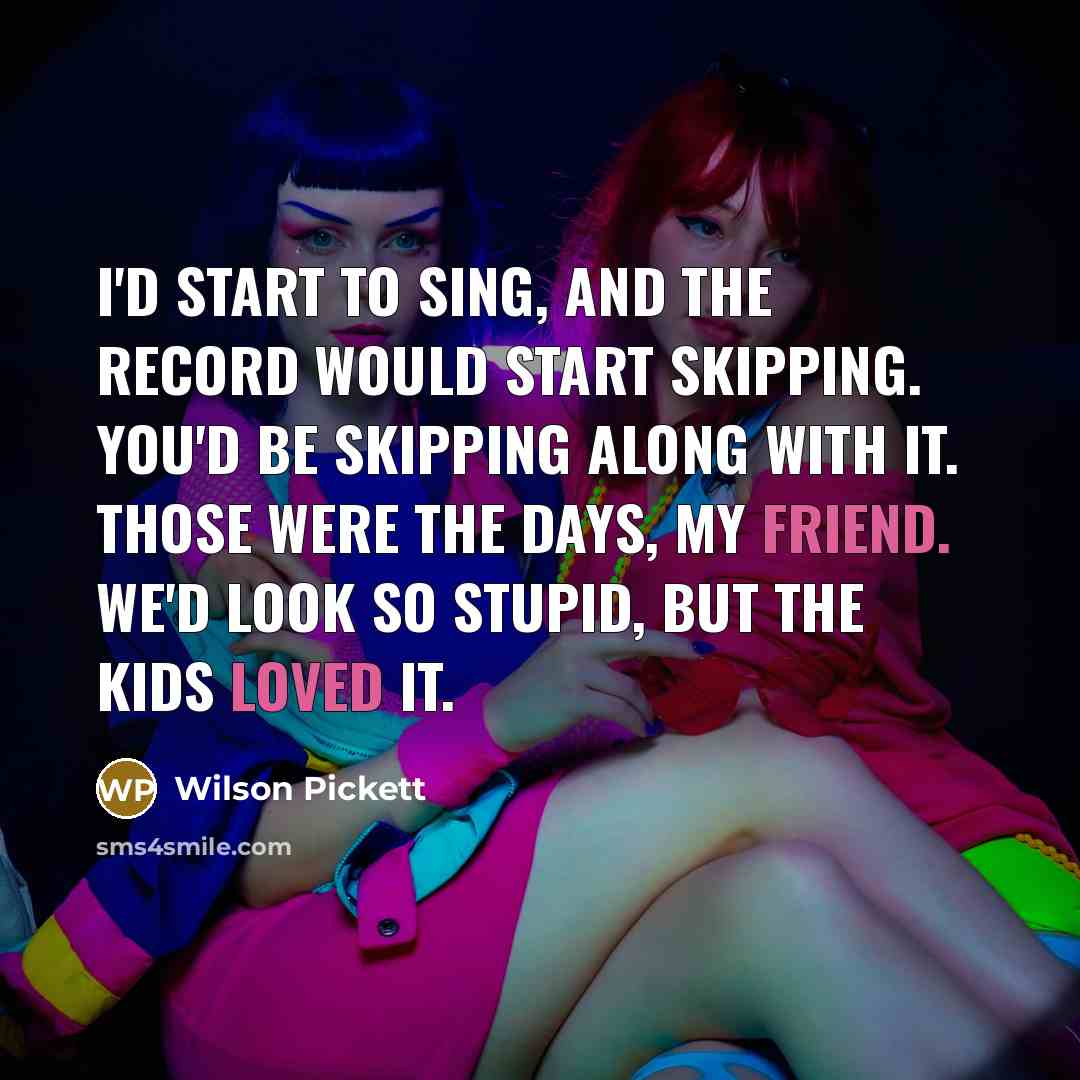 “I'd start to sing, and the record would start skipping. You'd be skipping along with it. Those were the days, my friend. We'd look so stupid, but the kids loved it.” quote by Wilson Pickett