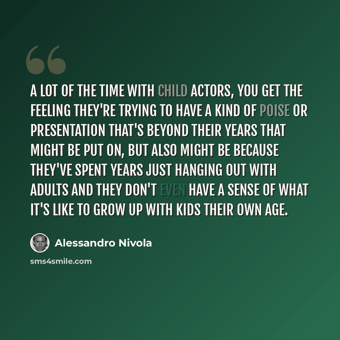 “A lot of the time with child actors, you get the feeling they're trying to have a kind of poise or presentation that's beyond their years that might be put on, but also might be because they've spent years just hanging out with adults and they don't even have a sense of what it's like to grow up…” quote by Alessandro Nivola