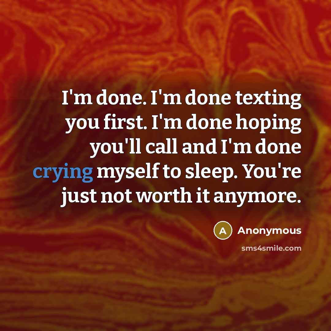“I'm done. I'm done texting you first. I'm done hoping you'll call and I'm done crying myself to sleep. You're just not worth it anymore.” quote by Anonymous