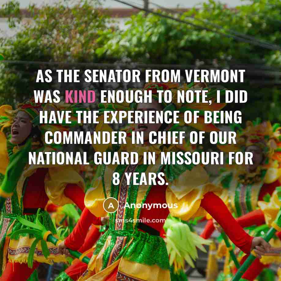 “As the Senator from Vermont was kind enough to note, I did have the experience of being commander in chief of our National Guard in Missouri for 8 years.” quote by Anonymous
