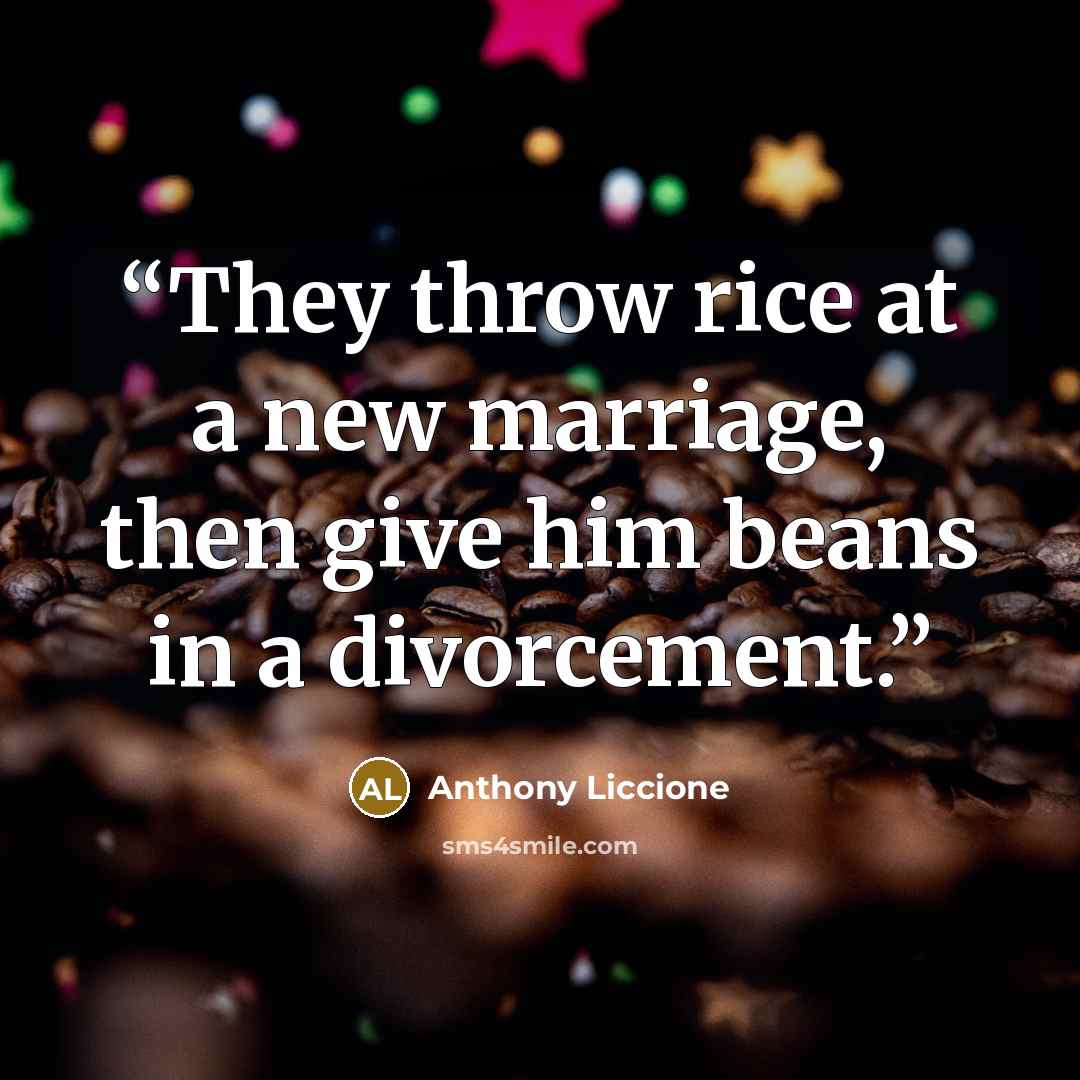 “They throw rice at a new marriage, then give him beans in a divorcement.” quote by Anthony Liccione