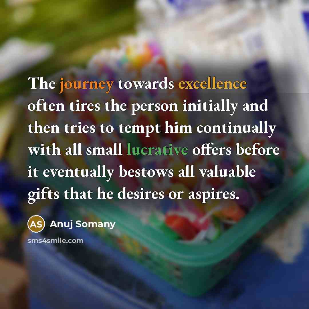“The journey towards excellence often tires the person initially and then tries to tempt him continually with all small lucrative offers before it eventually bestows all valuable gifts that he desires or aspires.” quote by Anuj Somany