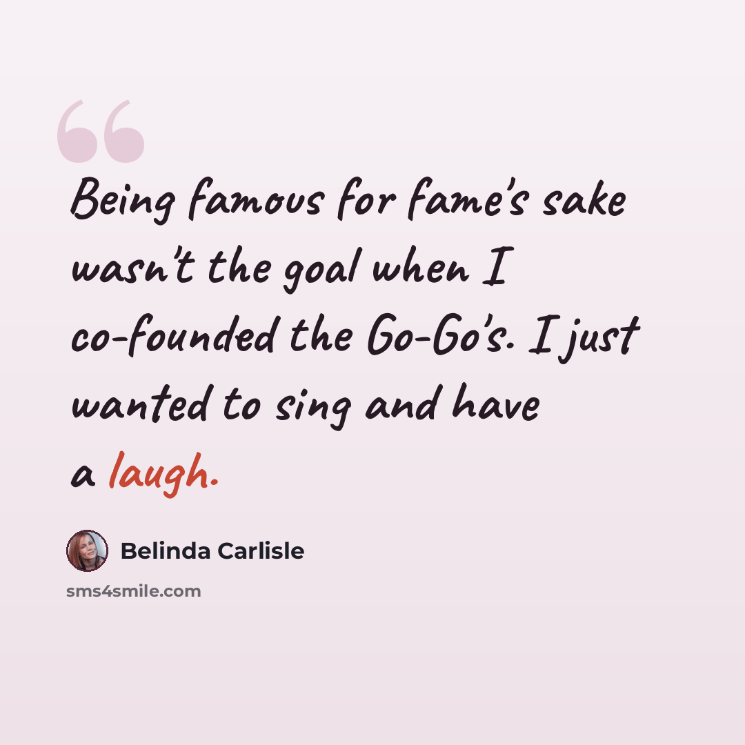 “Being famous for fame's sake wasn't the goal when I co-founded the Go-Go's. I just wanted to sing and have a laugh.” quote by Belinda Carlisle