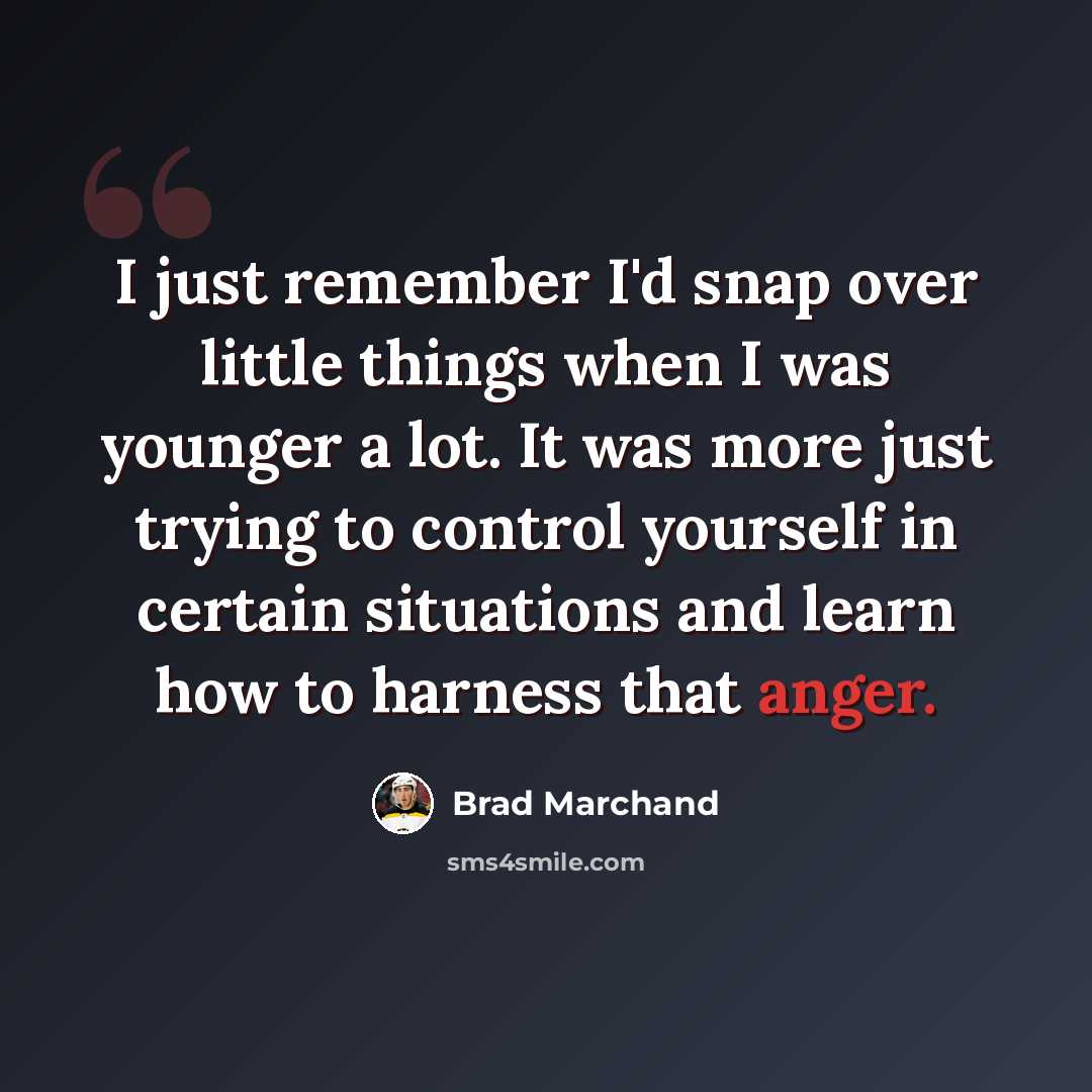 “I just remember I'd snap over little things when I was younger a lot. It was more just trying to control yourself in certain situations and learn how to harness that anger.” quote by Brad Marchand