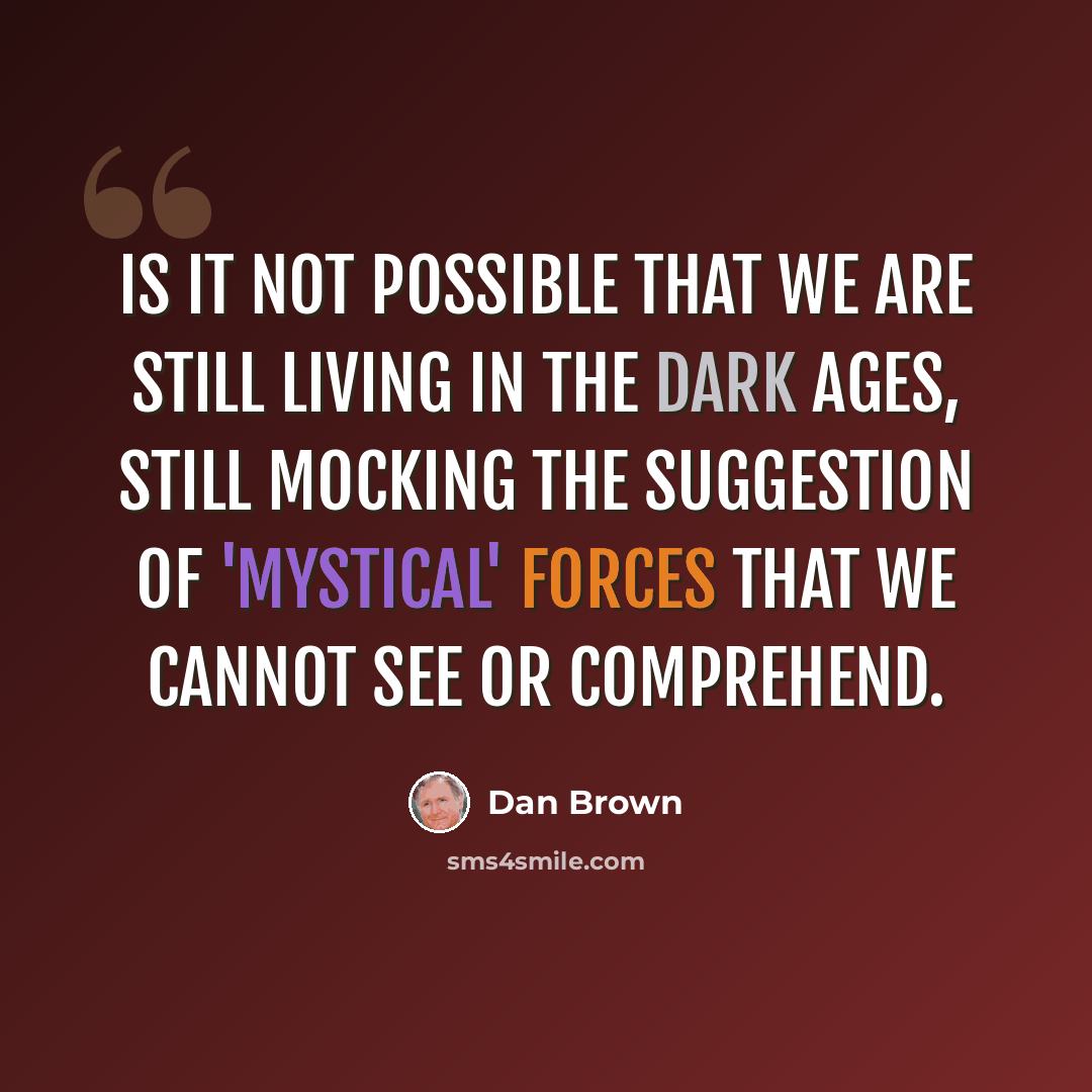 “Is it not possible that we are still living in the Dark Ages, still mocking the suggestion of 'mystical' forces that we cannot see or comprehend.” quote by Dan Brown