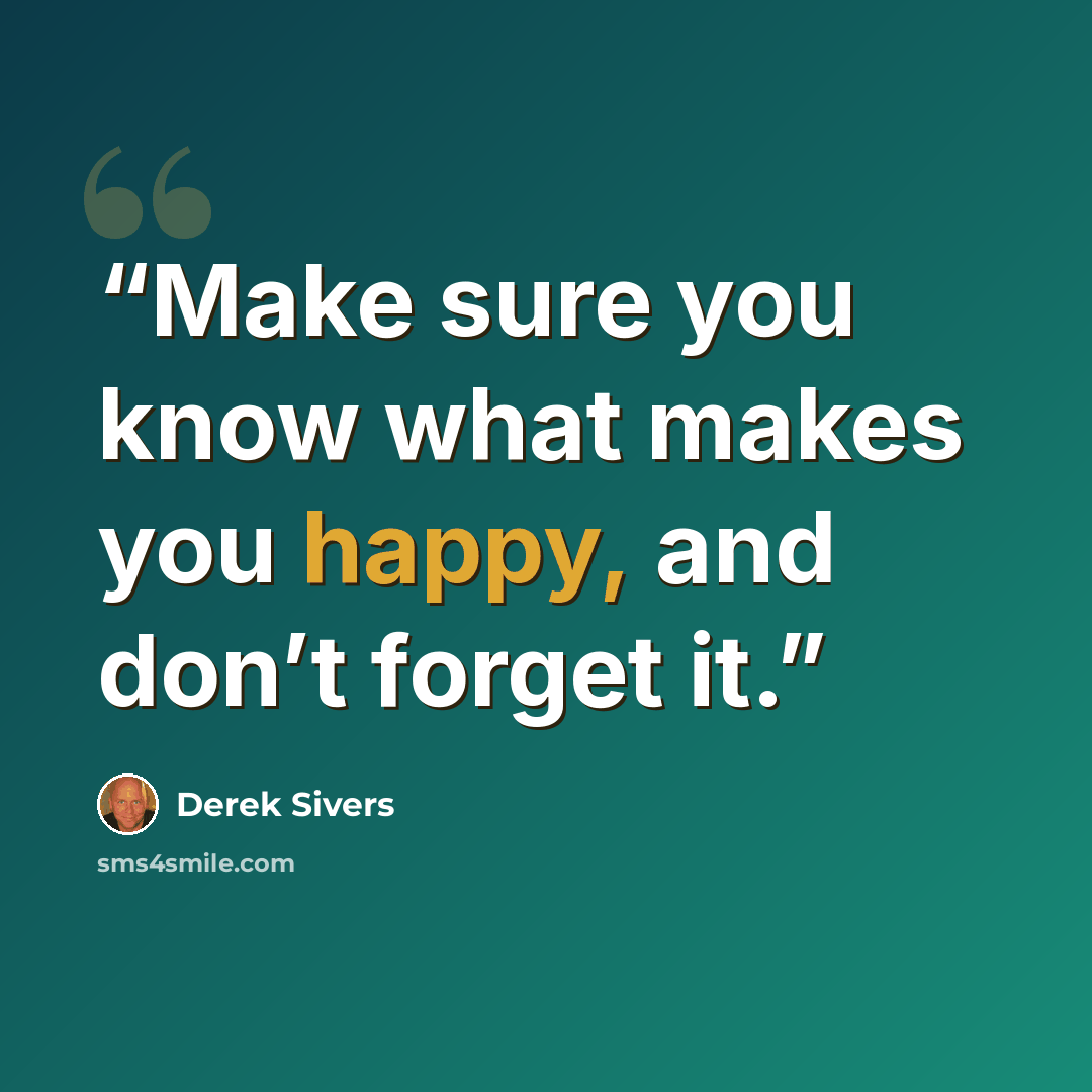 “Make sure you know what makes you happy, and don’t forget it.” quote by Derek Sivers