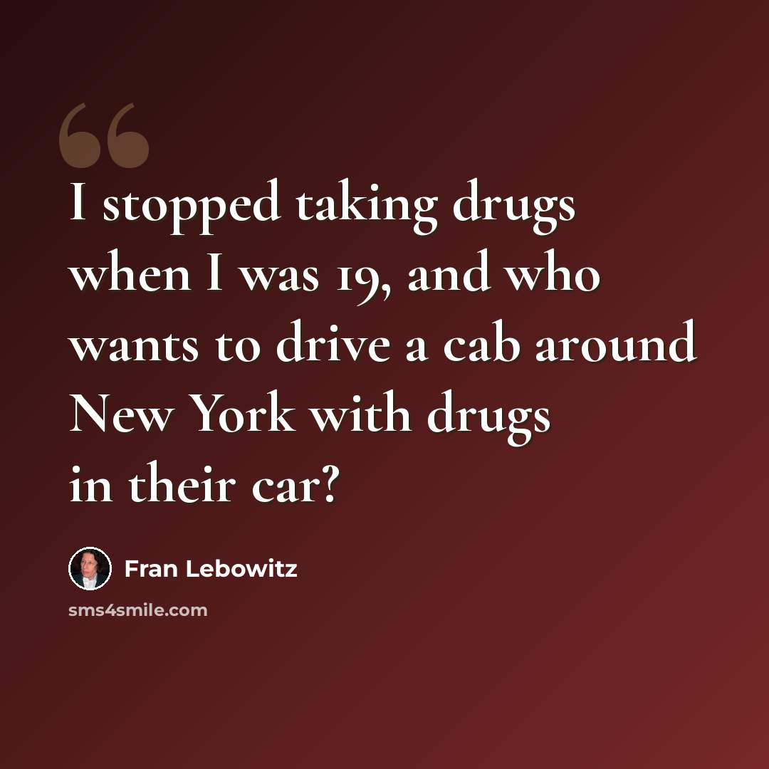 “I stopped taking drugs when I was 19, and who wants to drive a cab around New York with drugs in their car?” quote by Fran Lebowitz
