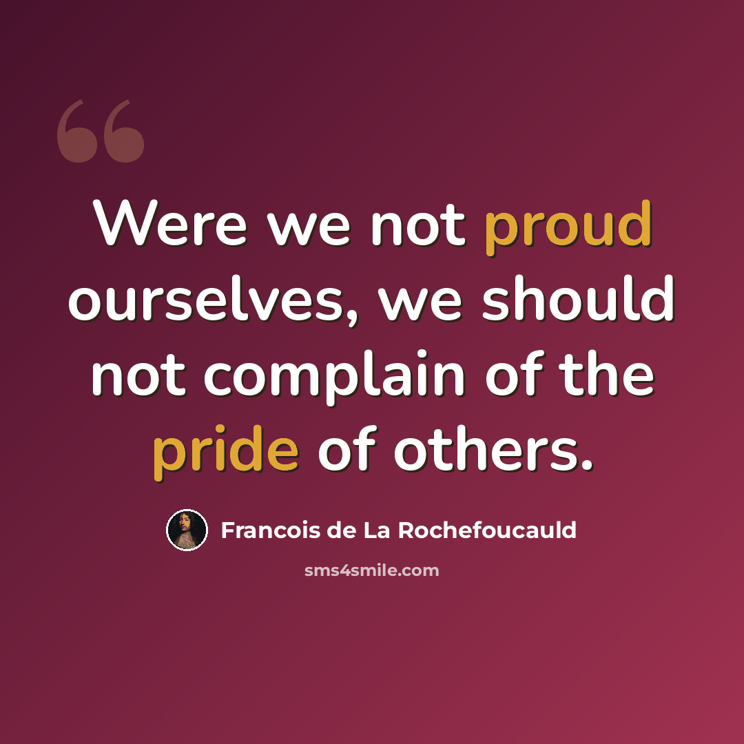 “Were we not proud ourselves, we should not complain of the pride of others.” quote by Francois de La Rochefoucauld