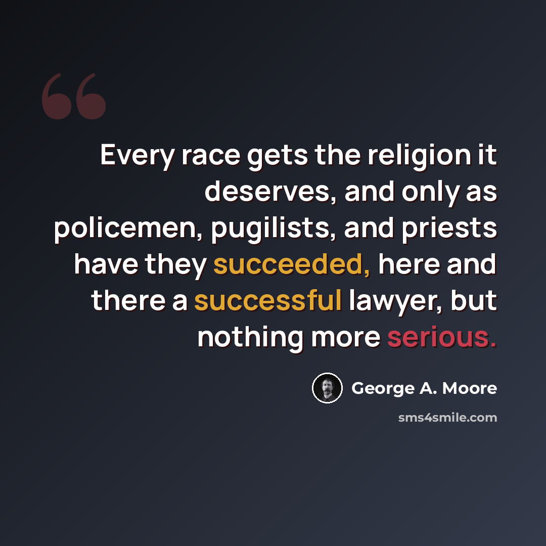 “Every race gets the religion it deserves, and only as policemen, pugilists, and priests have they succeeded, here and there a successful lawyer, but nothing more serious.” quote by George A. Moore