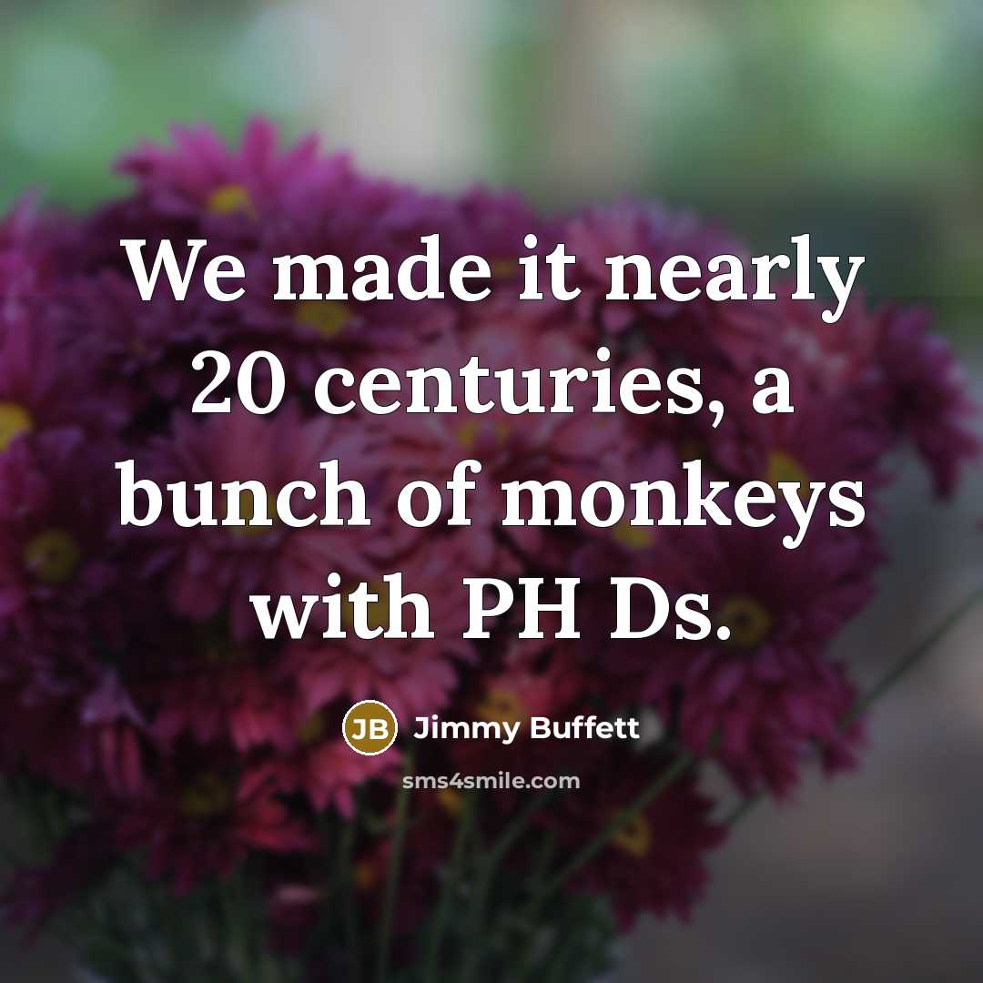 “We made it nearly 20 centuries, a bunch of monkeys with PH Ds.” quote by Jimmy Buffett