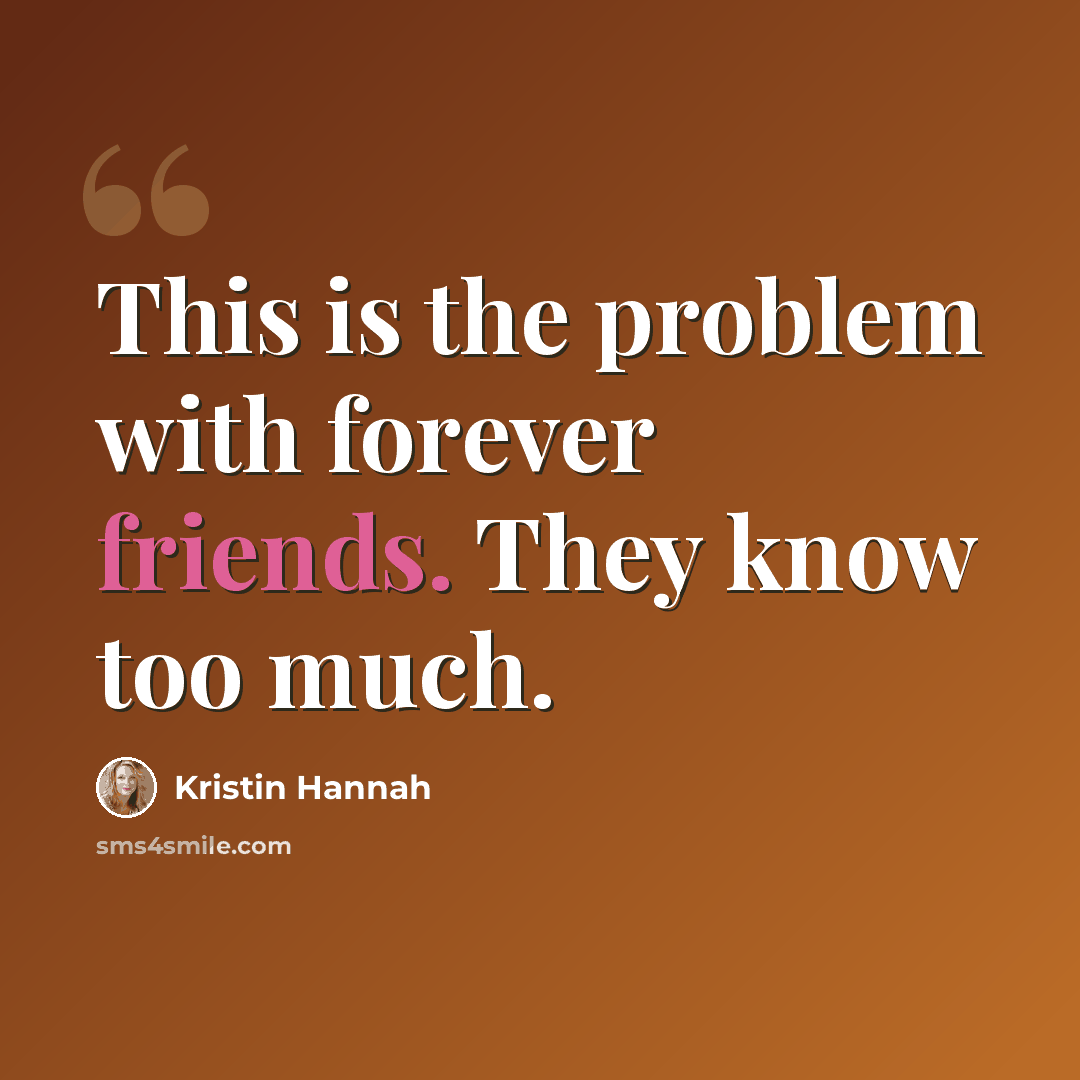 “This is the problem with forever friends. They know too much.” quote by Kristin Hannah