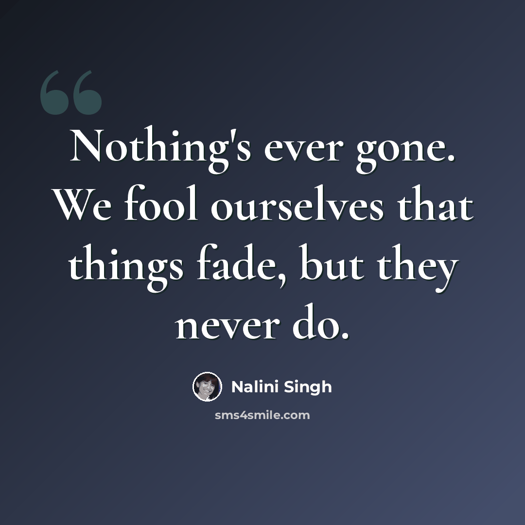 “Nothing's ever gone. We fool ourselves that things fade, but they never do.” quote by Nalini Singh