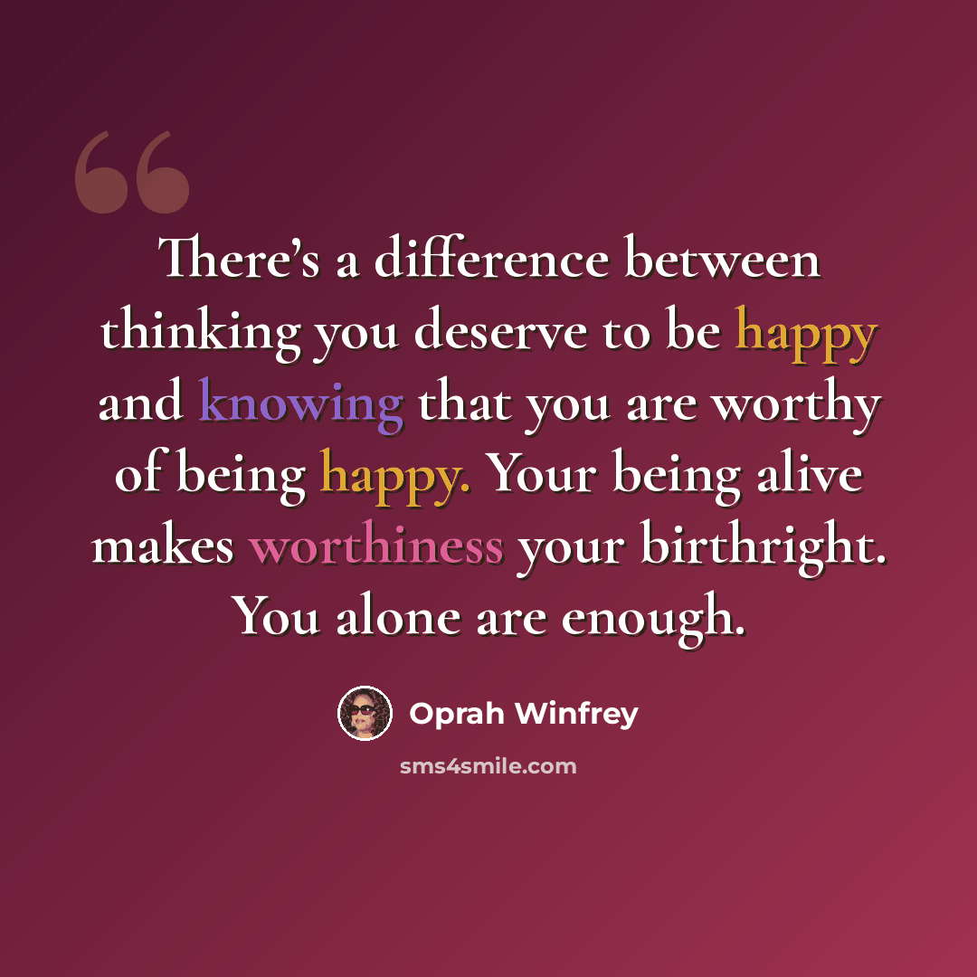 “There’s a difference between thinking you deserve to be happy and knowing that you are worthy of being happy. Your being alive makes worthiness your birthright. You alone are enough.” quote by Oprah Winfrey