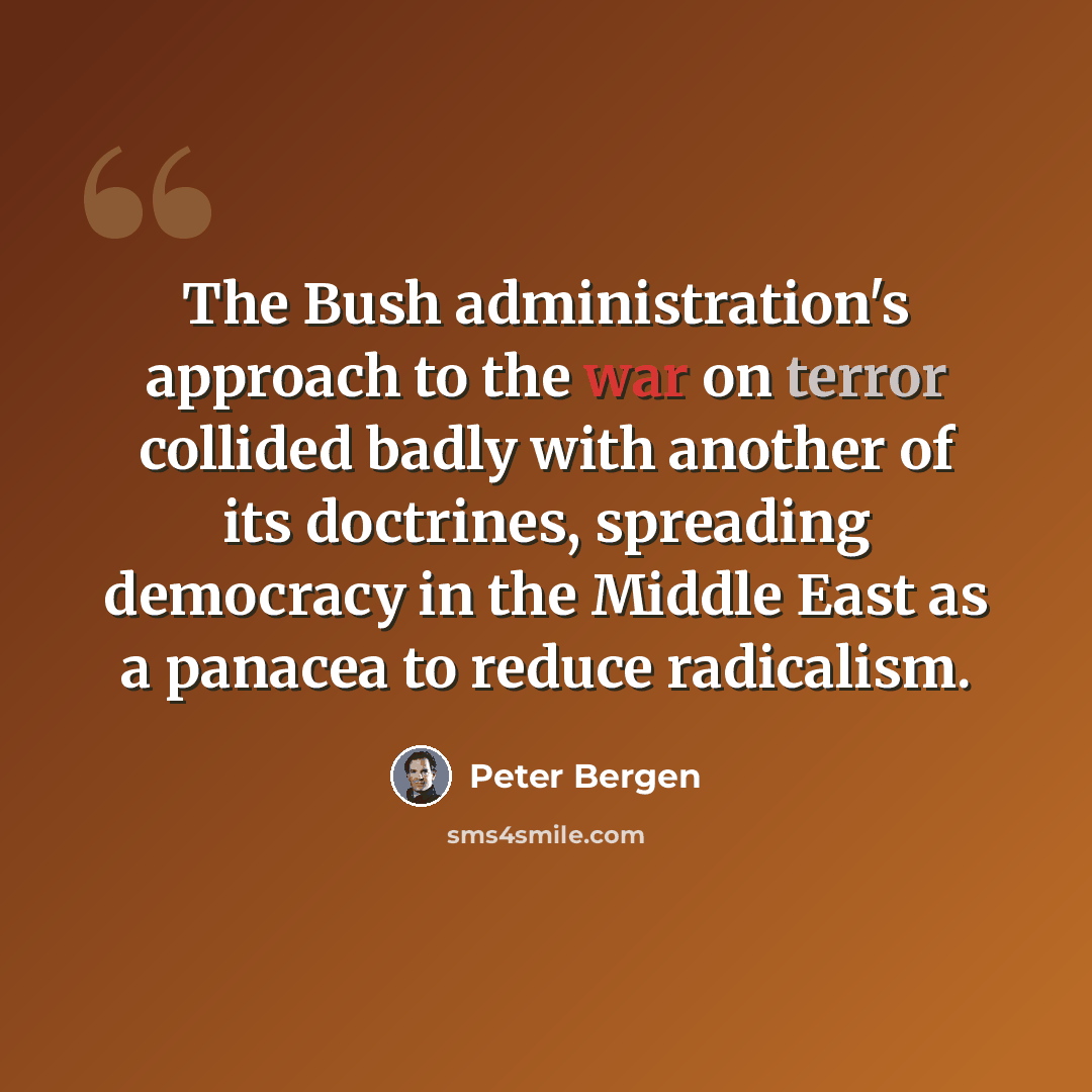 “The Bush administration's approach to the war on terror collided badly with another of its doctrines, spreading democracy in the Middle East as a panacea to reduce radicalism.” quote by Peter Bergen
