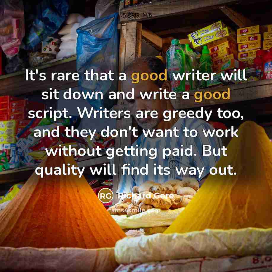 “It's rare that a good writer will sit down and write a good script. Writers are greedy too, and they don't want to work without getting paid. But quality will find its way out.” quote by Richard Gere