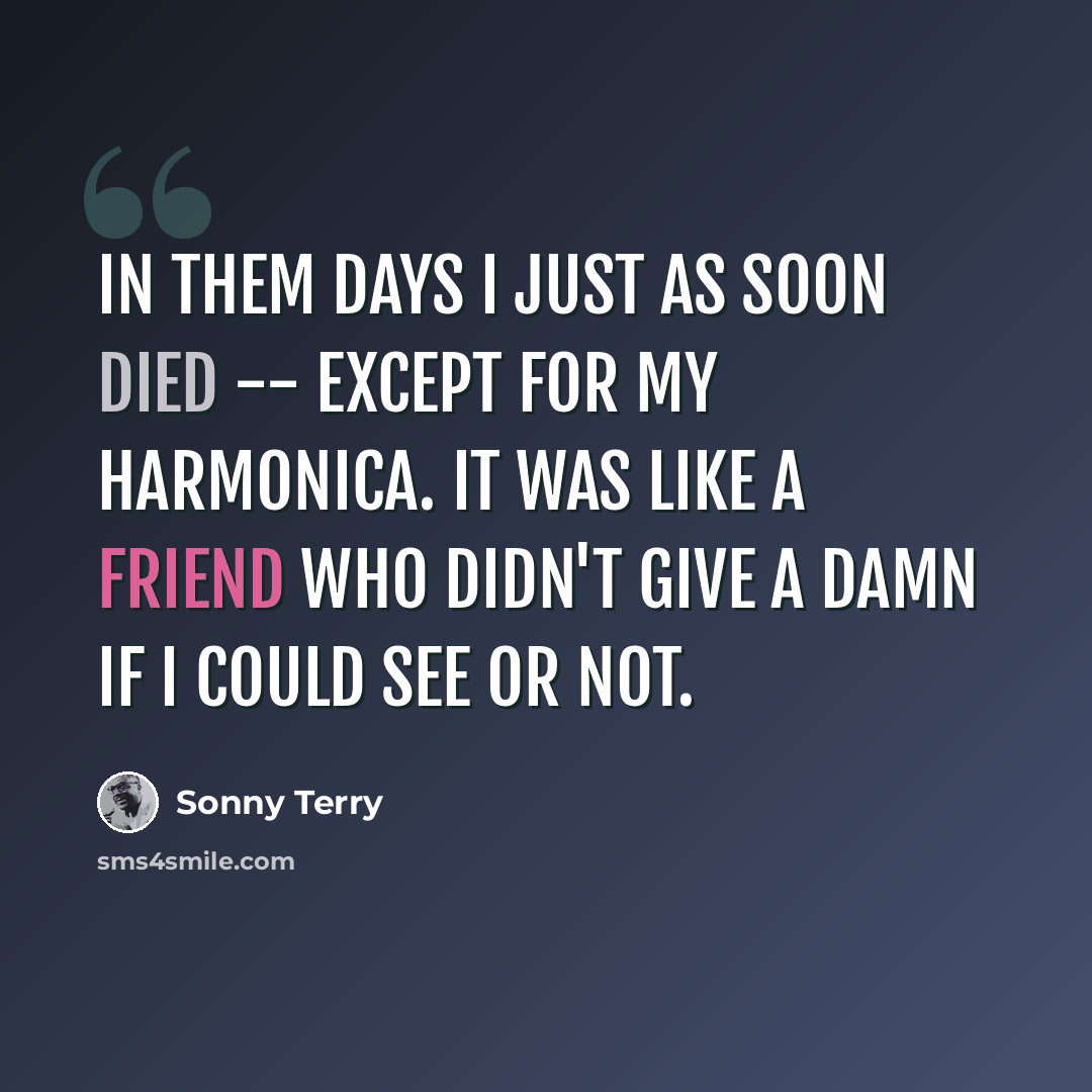 “In them days I just as soon died -- except for my harmonica. It was like a friend who didn't give a damn if I could see or not.” quote by Sonny Terry