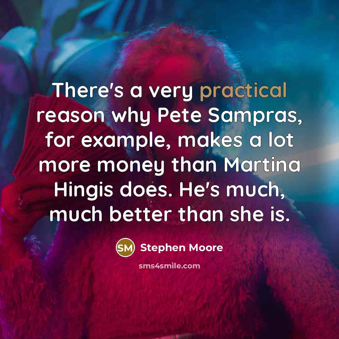 “There's a very practical reason why Pete Sampras, for example, makes a lot more money than Martina Hingis does. He's much, much better than she is.” quote by Stephen Moore