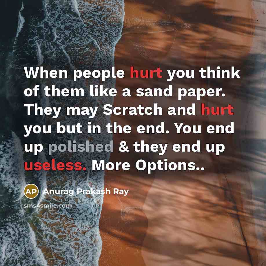 “When people hurt you think of them like a sand paper. They may Scratch and hurt you but in the end. You end up polished & they end up useless. More Options..” quote by Anurag Prakash Ray