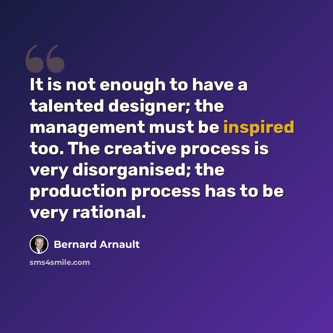 “It is not enough to have a talented designer; the management must be inspired too. The creative process is very disorganised; the production process has to be very rational.” quote by Bernard Arnault