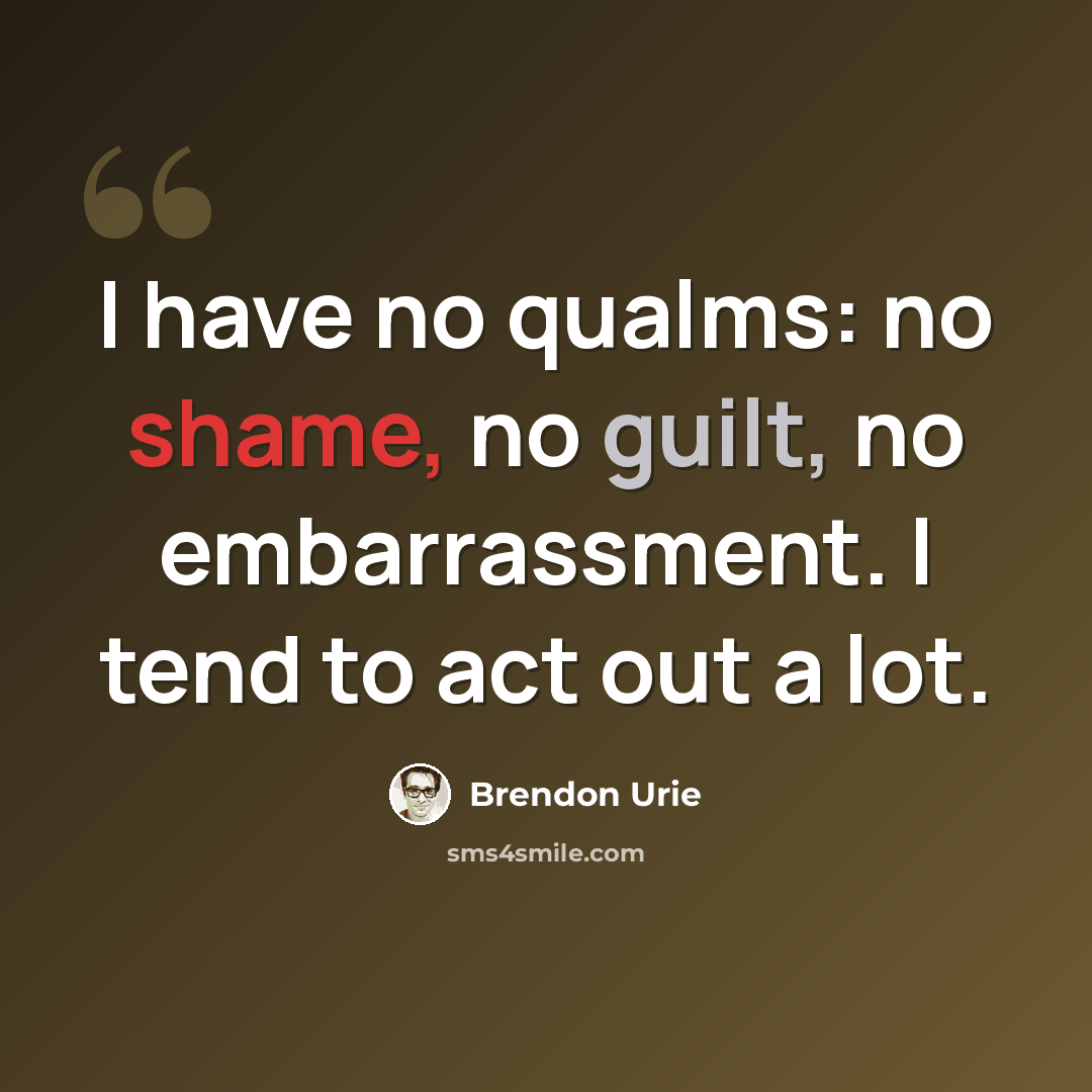 “I have no qualms: no shame, no guilt, no embarrassment. I tend to act out a lot.” quote by Brendon Urie