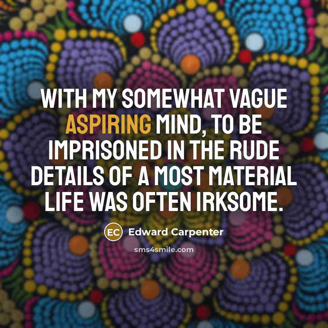 “With my somewhat vague aspiring mind, to be imprisoned in the rude details of a most material life was often irksome.” quote by Edward Carpenter