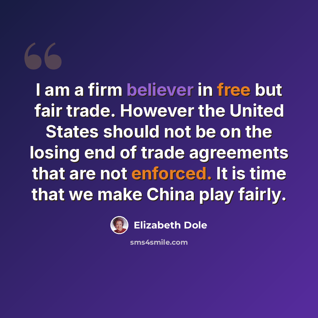 “I am a firm believer in free but fair trade. However the United States should not be on the losing end of trade agreements that are not enforced. It is time that we make China play fairly.” quote by Elizabeth Dole